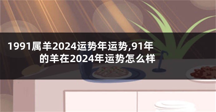 1991属羊2024运势年运势,91年的羊在2024年运势怎么样