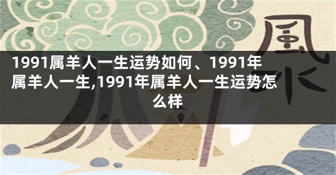 1991属羊人一生运势如何、1991年属羊人一生,1991年属羊人一生运势怎么样