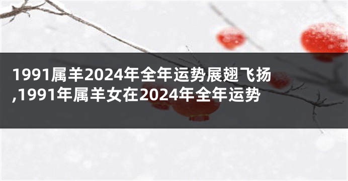 1991属羊2024年全年运势展翅飞扬,1991年属羊女在2024年全年运势