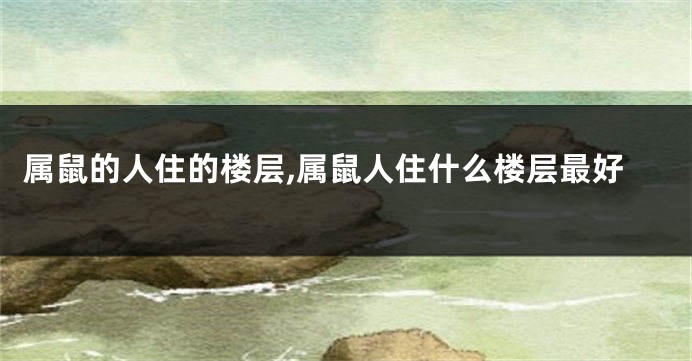 属鼠的人住的楼层,属鼠人住什么楼层最好
