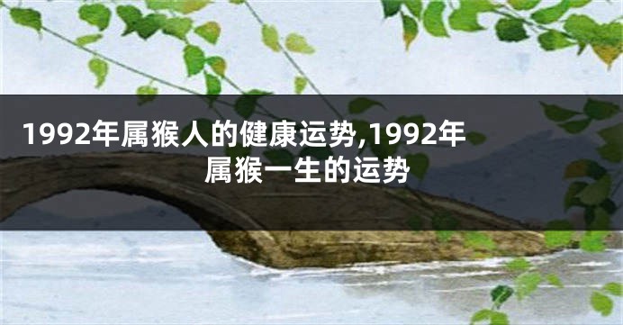 1992年属猴人的健康运势,1992年属猴一生的运势