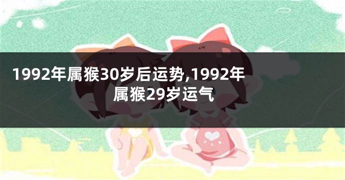 1992年属猴30岁后运势,1992年属猴29岁运气