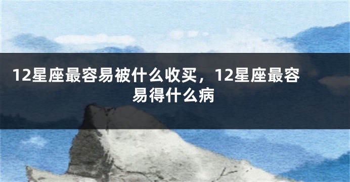 12星座最容易被什么收买，12星座最容易得什么病