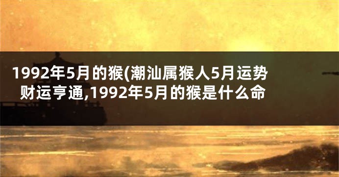 1992年5月的猴(潮汕属猴人5月运势财运亨通,1992年5月的猴是什么命