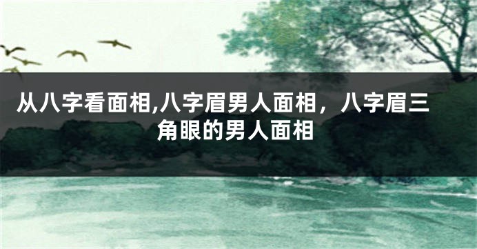 从八字看面相,八字眉男人面相，八字眉三角眼的男人面相