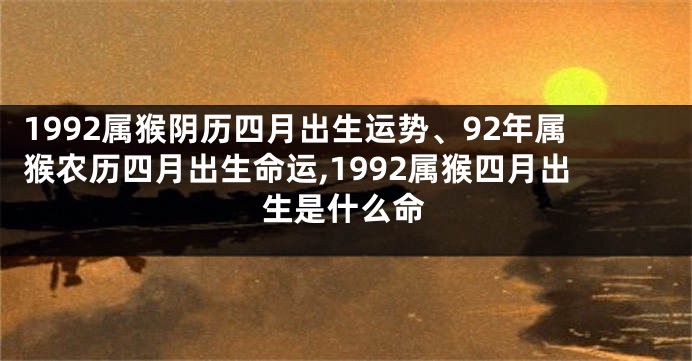 1992属猴阴历四月出生运势、92年属猴农历四月出生命运,1992属猴四月出生是什么命