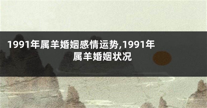 1991年属羊婚姻感情运势,1991年属羊婚姻状况