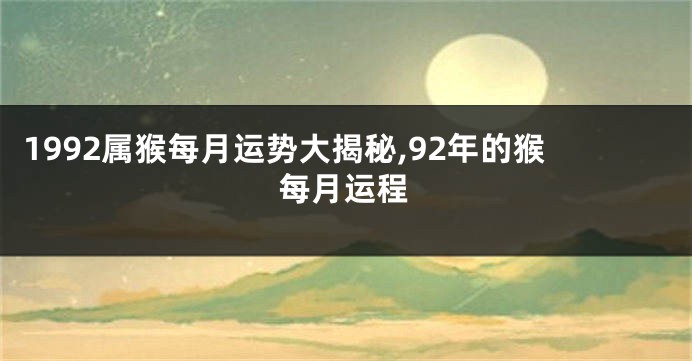 1992属猴每月运势大揭秘,92年的猴每月运程