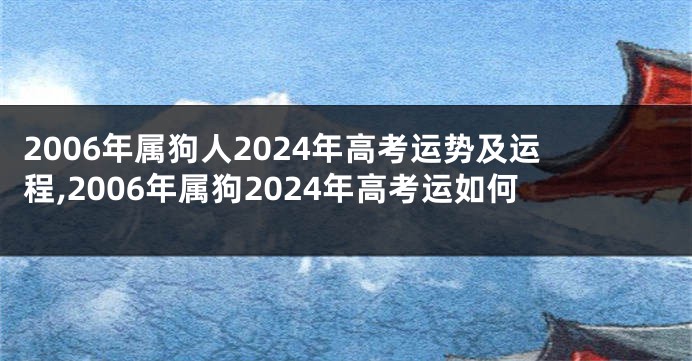 2006年属狗人2024年高考运势及运程,2006年属狗2024年高考运如何