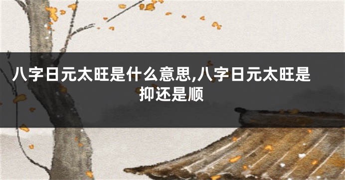 八字日元太旺是什么意思,八字日元太旺是抑还是顺