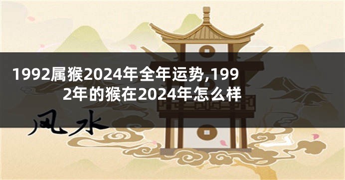 1992属猴2024年全年运势,1992年的猴在2024年怎么样