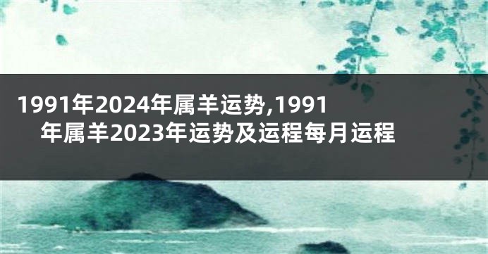 1991年2024年属羊运势,1991年属羊2023年运势及运程每月运程