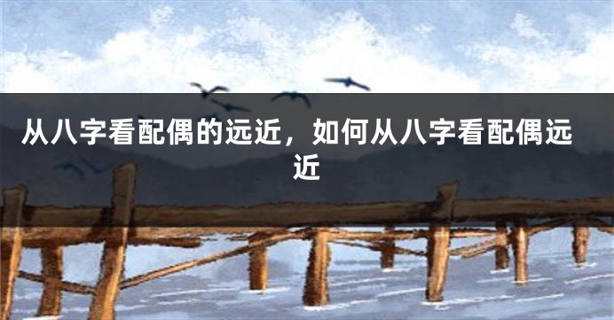 从八字看配偶的远近,如何从八字看配偶远近
