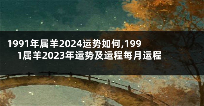 1991年属羊2024运势如何,1991属羊2023年运势及运程每月运程