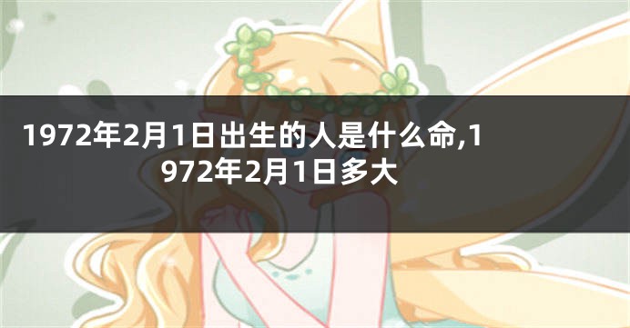 1972年2月1日出生的人是什么命,1972年2月1日多大