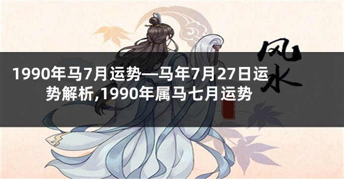 1990年马7月运势—马年7月27日运势解析,1990年属马七月运势
