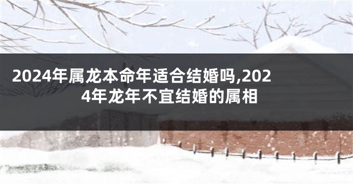 2024年属龙本命年适合结婚吗,2024年龙年不宜结婚的属相