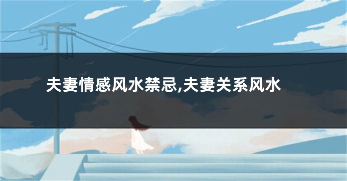 夫妻情感风水禁忌,夫妻关系风水