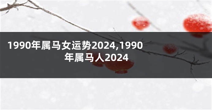 1990年属马女运势2024,1990年属马人2024