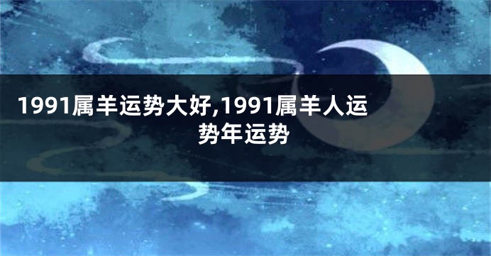 1991属羊运势大好,1991属羊人运势年运势