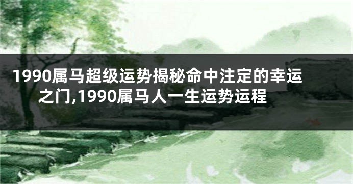 1990属马超级运势揭秘命中注定的幸运之门,1990属马人一生运势运程