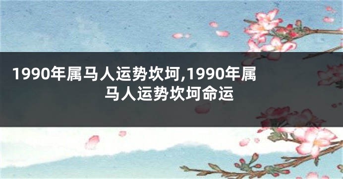 1990年属马人运势坎坷,1990年属马人运势坎坷命运
