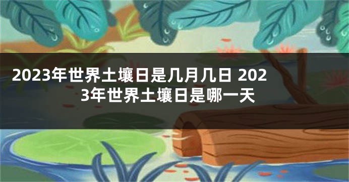 2023年世界土壤日是几月几日 2023年世界土壤日是哪一天