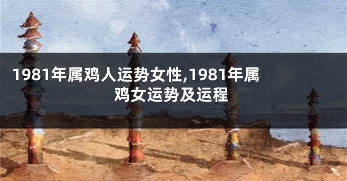 1981年属鸡人运势女性,1981年属鸡女运势及运程