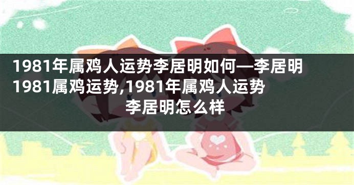 1981年属鸡人运势李居明如何—李居明1981属鸡运势,1981年属鸡人运势李居明怎么样
