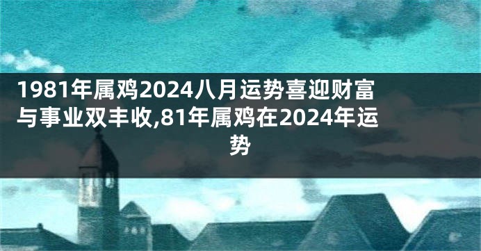 1981年属鸡2024八月运势喜迎财富与事业双丰收,81年属鸡在2024年运势