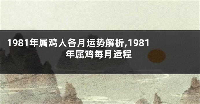 1981年属鸡人各月运势解析,1981年属鸡每月运程