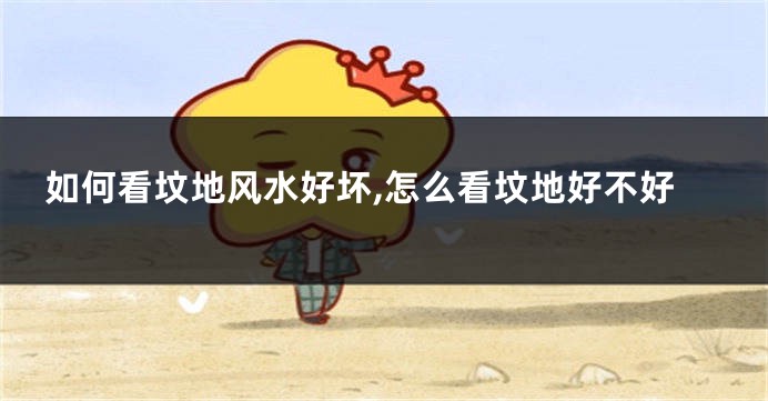 如何看坟地风水好坏,怎么看坟地好不好