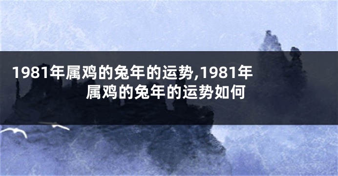 1981年属鸡的兔年的运势,1981年属鸡的兔年的运势如何