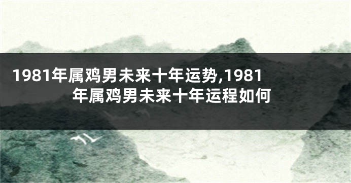 1981年属鸡男未来十年运势,1981年属鸡男未来十年运程如何