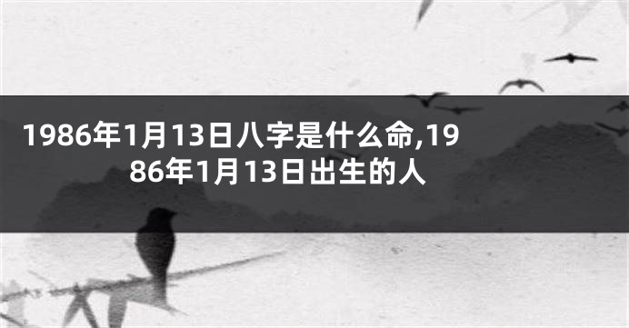 1986年1月13日八字是什么命,1986年1月13日出生的人