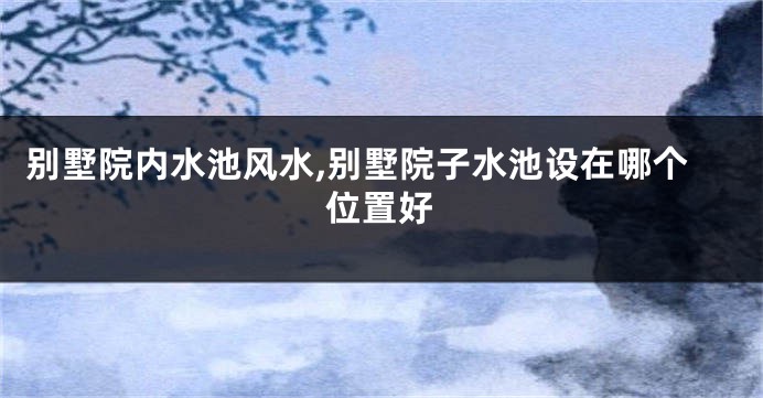 别墅院内水池风水,别墅院子水池设在哪个位置好