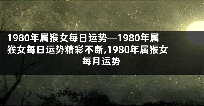 1980年属猴女每日运势—1980年属猴女每日运势精彩不断,1980年属猴女每月运势