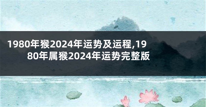1980年猴2024年运势及运程,1980年属猴2024年运势完整版