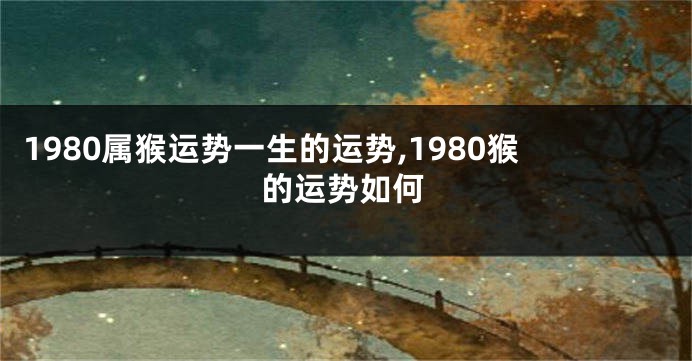 1980属猴运势一生的运势,1980猴的运势如何