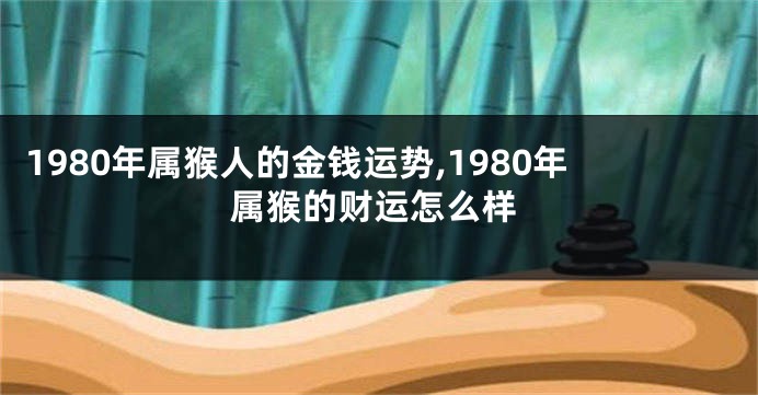 1980年属猴人的金钱运势,1980年属猴的财运怎么样