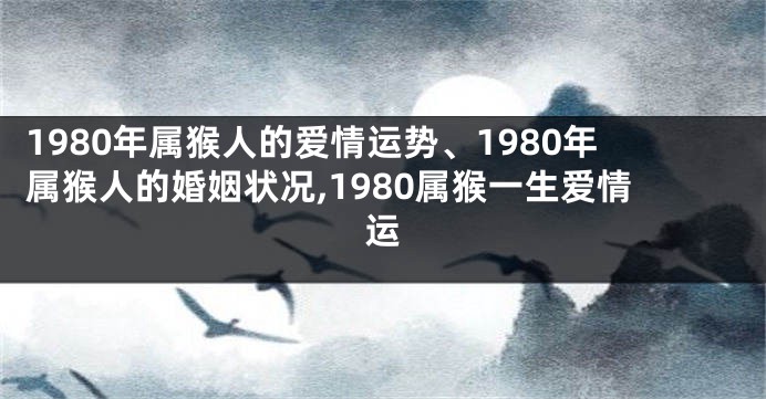 1980年属猴人的爱情运势、1980年属猴人的婚姻状况,1980属猴一生爱情运