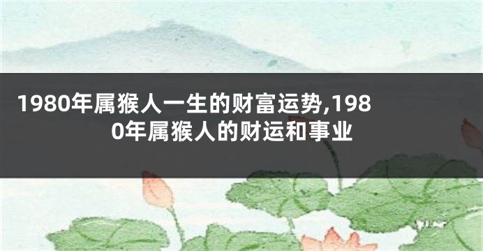 1980年属猴人一生的财富运势,1980年属猴人的财运和事业