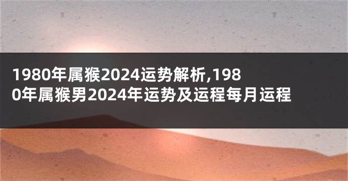 1980年属猴2024运势解析,1980年属猴男2024年运势及运程每月运程