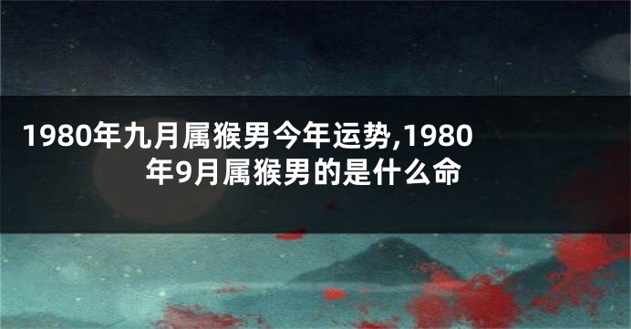 1980年九月属猴男今年运势,1980年9月属猴男的是什么命