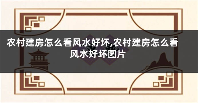 农村建房怎么看风水好坏,农村建房怎么看风水好坏图片