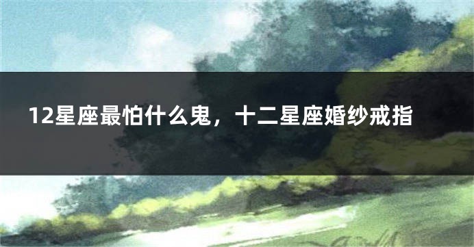 12星座最怕什么鬼，十二星座婚纱戒指