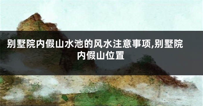 别墅院内假山水池的风水注意事项,别墅院内假山位置