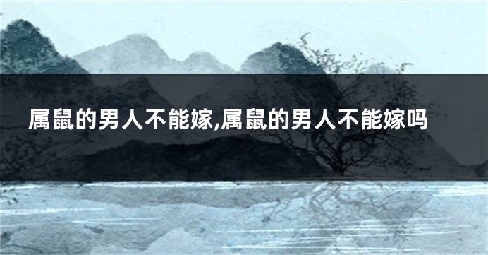属鼠的男人不能嫁,属鼠的男人不能嫁吗