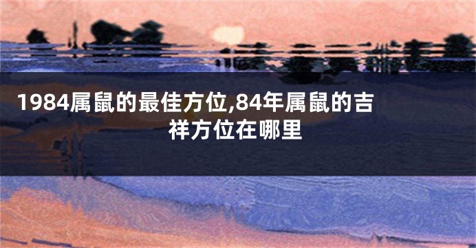 1984属鼠的最佳方位,84年属鼠的吉祥方位在哪里