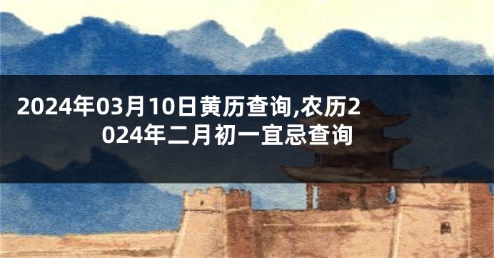 2024年03月10日黄历查询,农历2024年二月初一宜忌查询